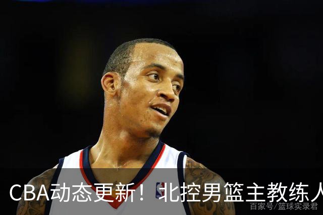 CBA动态更新！北控男篮主教练人选揭晓，杜锋有望续约广东宏远