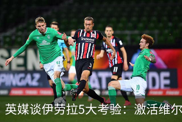 英媒谈伊劳拉5大考验：激活维尔茨伊萨克，应对豪门压力 稳固防守